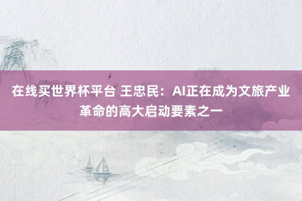 在线买世界杯平台 王忠民:AI正在成为文旅产业革命的高大启动要素之一