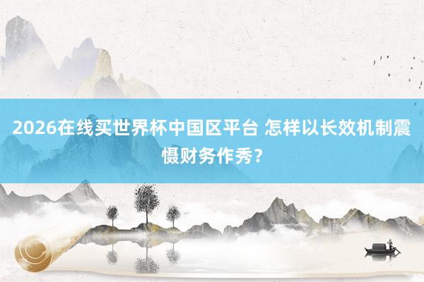 2026在线买世界杯中国区平台 怎样以长效机制震慑财务作秀?
