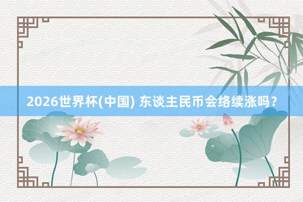2026世界杯(中国) 东谈主民币会络续涨吗?