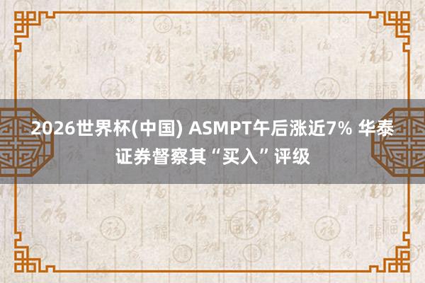 2026世界杯(中国) ASMPT午后涨近7% 华泰证券督察其“买入”评级