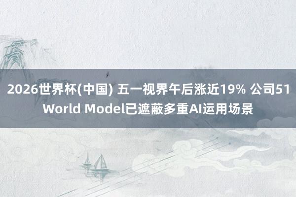 2026世界杯(中国) 五一视界午后涨近19% 公司51World Model已遮蔽多重AI运用场景
