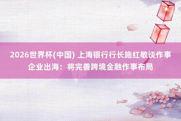 2026世界杯(中国) 上海银行行长施红敏谈作事企业出海：将完善跨境金融作事布局