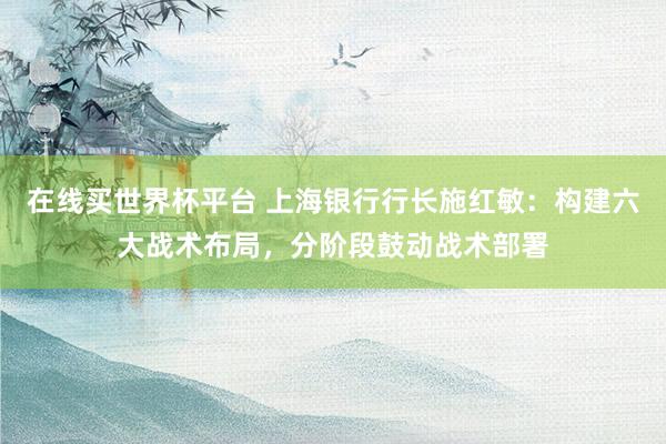 在线买世界杯平台 上海银行行长施红敏：构建六大战术布局，分阶段鼓动战术部署