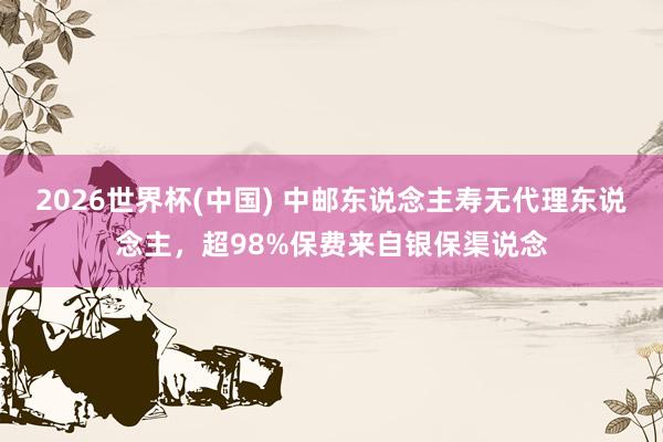 2026世界杯(中国) 中邮东说念主寿无代理东说念主,超98%保费来自银保渠说念