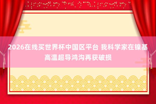 2026在线买世界杯中国区平台 我科学家在镍基高温超导鸿沟再获破损