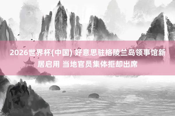 2026世界杯(中国) 好意思驻格陵兰岛领事馆新居启用 当地官员集体拒却出席