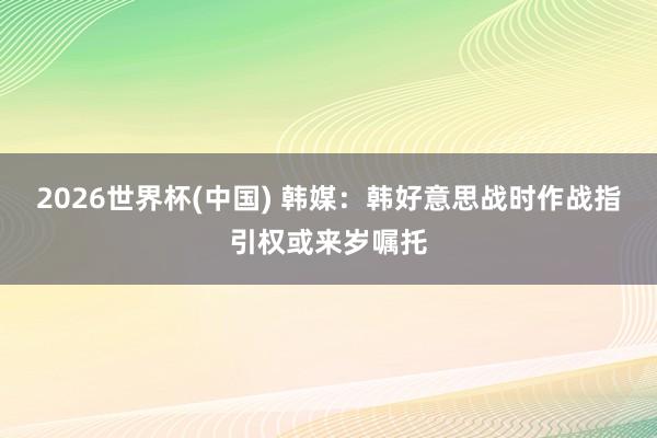 2026世界杯(中国) 韩媒:韩好意思战时作战指引权或来岁嘱托