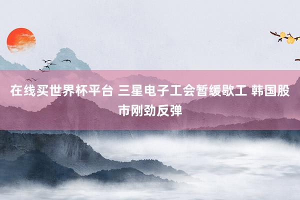 在线买世界杯平台 三星电子工会暂缓歇工 韩国股市刚劲反弹