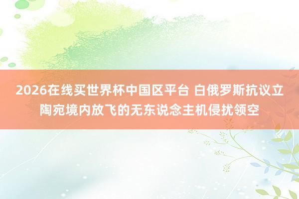 2026在线买世界杯中国区平台 白俄罗斯抗议立陶宛境内放飞的无东说念主机侵扰领空
