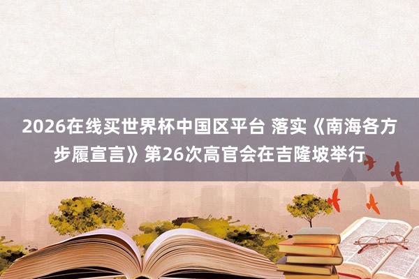 2026在线买世界杯中国区平台 落实《南海各方步履宣言》第26次高官会在吉隆坡举行