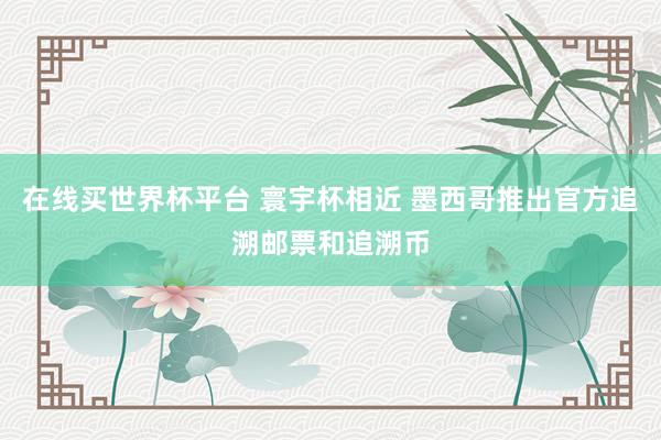 在线买世界杯平台 寰宇杯相近 墨西哥推出官方追溯邮票和追溯币