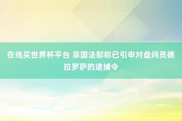在线买世界杯平台 菲国法部称已引申对盘问员德拉罗萨的逮捕令