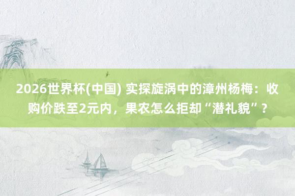 2026世界杯(中国) 实探旋涡中的漳州杨梅:收购价跌至2元内,果农怎么拒却“潜礼貌”?