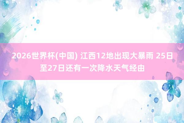 2026世界杯(中国) 江西12地出现大暴雨 25日至27日还有一次降水天气经由