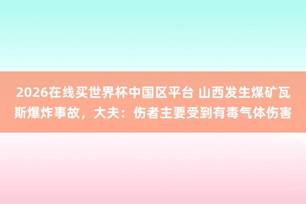 2026在线买世界杯中国区平台 山西发生煤矿瓦斯爆炸事故,大夫:伤者主要受到有毒气体伤害