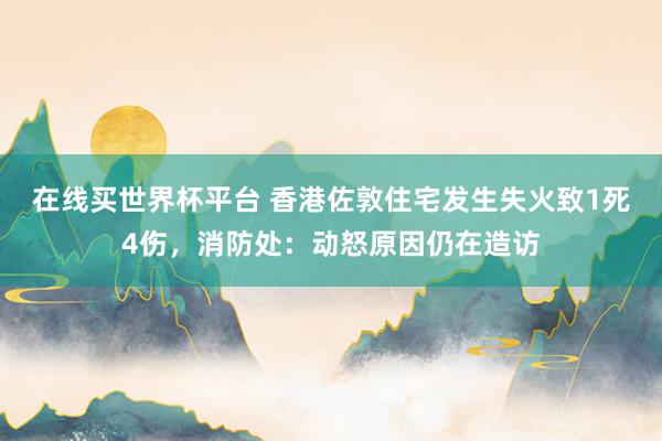 在线买世界杯平台 香港佐敦住宅发生失火致1死4伤,消防处:动怒原因仍在造访
