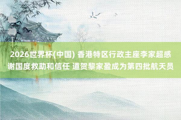 2026世界杯(中国) 香港特区行政主座李家超感谢国度救助和信任 道贺黎家盈成为第四批航天员