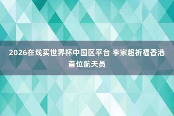 2026在线买世界杯中国区平台 李家超祈福香港首位航天员