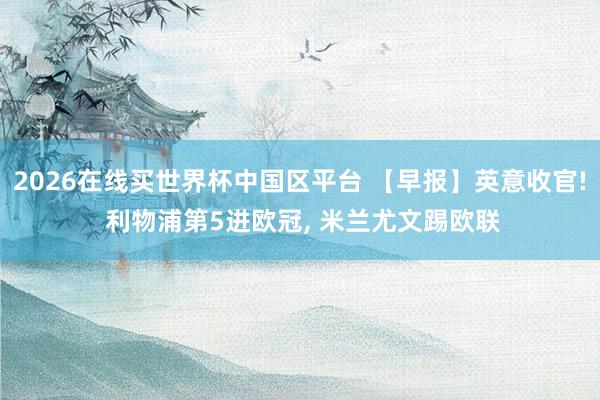 2026在线买世界杯中国区平台 【早报】英意收官! 利物浦第5进欧冠, 米兰尤文踢欧联