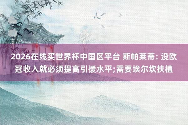 2026在线买世界杯中国区平台 斯帕莱蒂: 没欧冠收入就必须提高引援水平;需要埃尔坎扶植