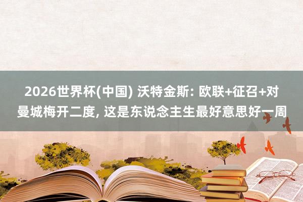 2026世界杯(中国) 沃特金斯: 欧联+征召+对曼城梅开二度, 这是东说念主生最好意思好一周