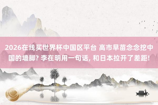 2026在线买世界杯中国区平台 高市早苗念念挖中国的墙脚? 李在明用一句话, 和日本拉开了差距!