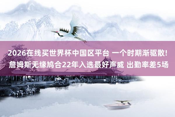 2026在线买世界杯中国区平台 一个时期渐驱散! 詹姆斯无缘鸠合22年入选最好声威 出勤率差5场
