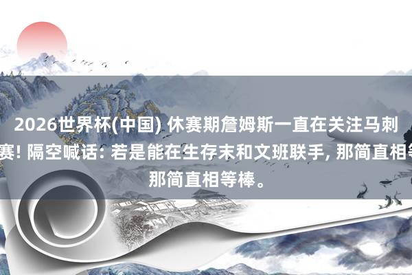 2026世界杯(中国) 休赛期詹姆斯一直在关注马刺的比赛! 隔空喊话: 若是能在生存末和文班联手, 那简直相等棒。