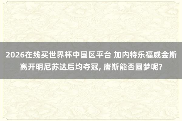 2026在线买世界杯中国区平台 加内特乐福威金斯离开明尼苏达后均夺冠, 唐斯能否圆梦呢?