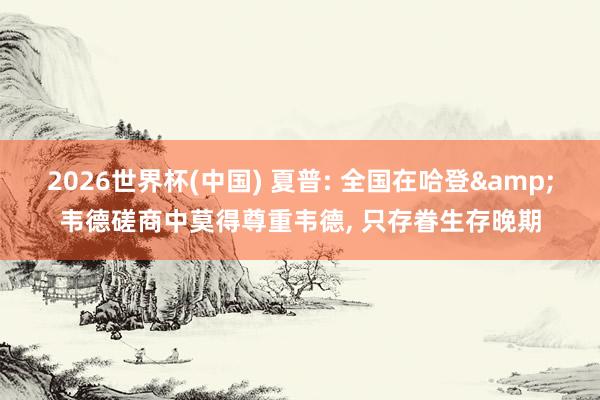 2026世界杯(中国) 夏普: 全国在哈登&韦德磋商中莫得尊重韦德, 只存眷生存晚期