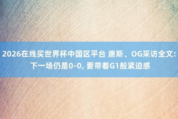 2026在线买世界杯中国区平台 唐斯、OG采访全文: 下一场仍是0-0, 要带着G1般紧迫感
