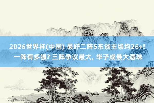 2026世界杯(中国) 最好二阵5东谈主场均26+! 一阵有多强? 三阵争议最大, 华子成最大遗珠