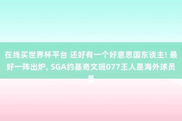 在线买世界杯平台 还好有一个好意思国东谈主! 最好一阵出炉, SGA约基奇文班077王人是海外球员