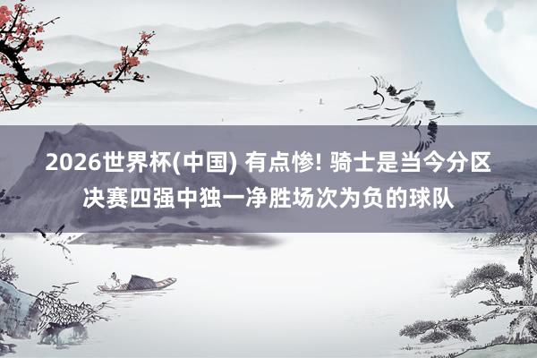 2026世界杯(中国) 有点惨! 骑士是当今分区决赛四强中独一净胜场次为负的球队