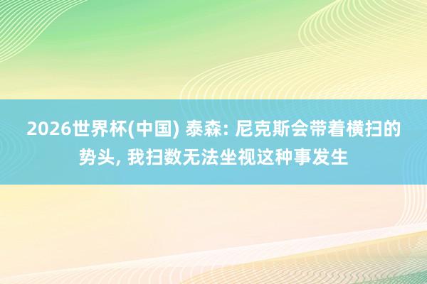 2026世界杯(中国) 泰森: 尼克斯会带着横扫的势头, 我扫数无法坐视这种事发生