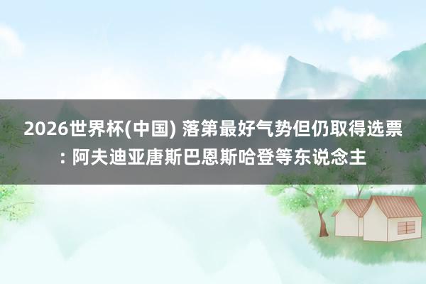 2026世界杯(中国) 落第最好气势但仍取得选票: 阿夫迪亚唐斯巴恩斯哈登等东说念主