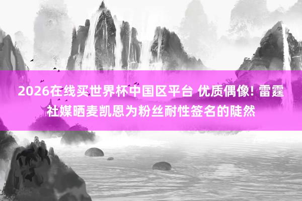2026在线买世界杯中国区平台 优质偶像! 雷霆社媒晒麦凯恩为粉丝耐性签名的陡然