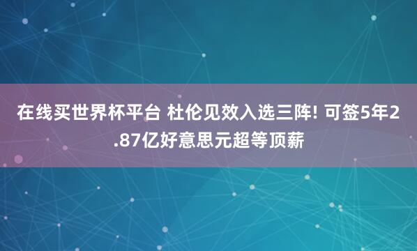 在线买世界杯平台 杜伦见效入选三阵! 可签5年2.87亿好意思元超等顶薪
