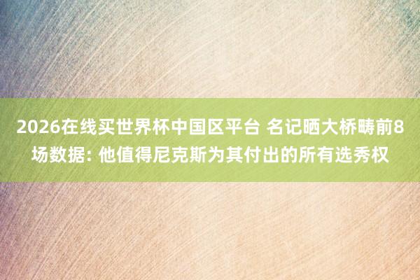 2026在线买世界杯中国区平台 名记晒大桥畴前8场数据: 他值得尼克斯为其付出的所有选秀权