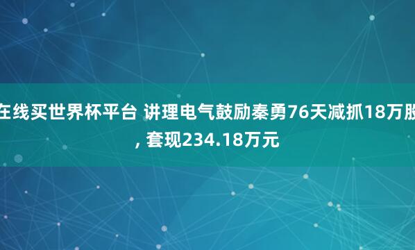 在线买世界杯平台 讲理电气鼓励秦勇76天减抓18万股, 套现234.18万元