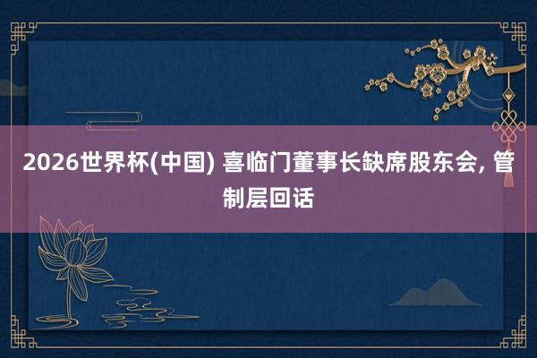 2026世界杯(中国) 喜临门董事长缺席股东会， 管制层回话
