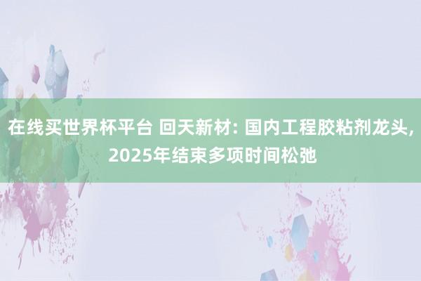 在线买世界杯平台 回天新材: 国内工程胶粘剂龙头, 2025年结束多项时间松弛