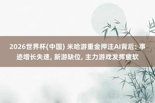 2026世界杯(中国) 米哈游重金押注AI背后: 事迹增长失速, 新游缺位, 主力游戏发挥疲软