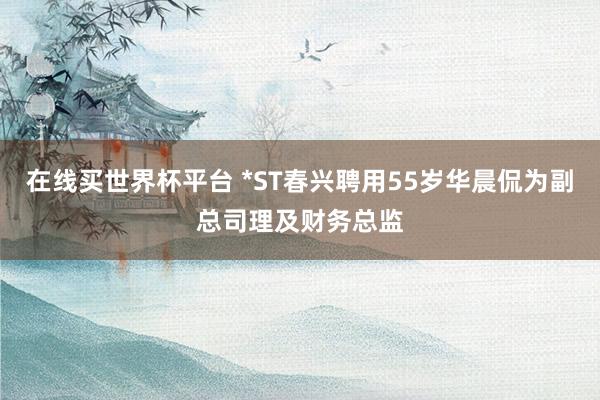 在线买世界杯平台 *ST春兴聘用55岁华晨侃为副总司理及财务总监