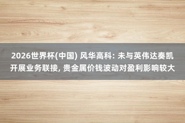 2026世界杯(中国) 风华高科: 未与英伟达奏凯开展业务联接, 贵金属价钱波动对盈利影响较大