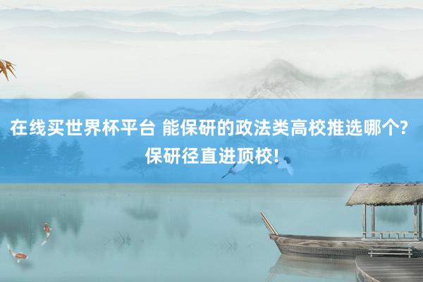 在线买世界杯平台 能保研的政法类高校推选哪个? 保研径直进顶校!