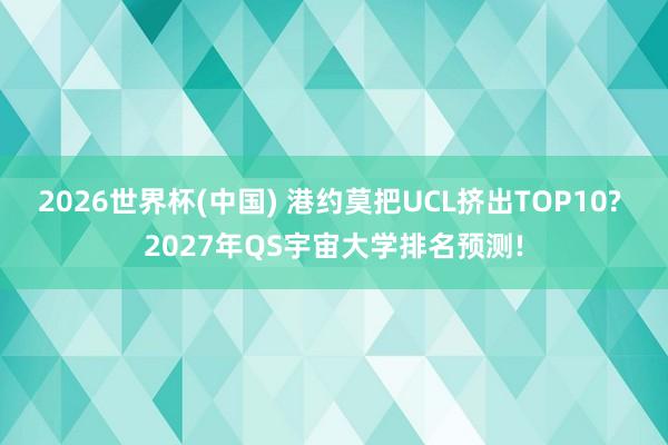 2026世界杯(中国) 港约莫把UCL挤出TOP10? 2027年QS宇宙大学排名预测!