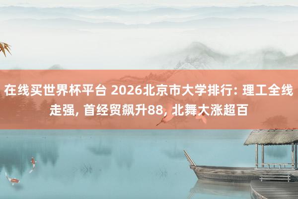 在线买世界杯平台 2026北京市大学排行: 理工全线走强, 首经贸飙升88, 北舞大涨超百