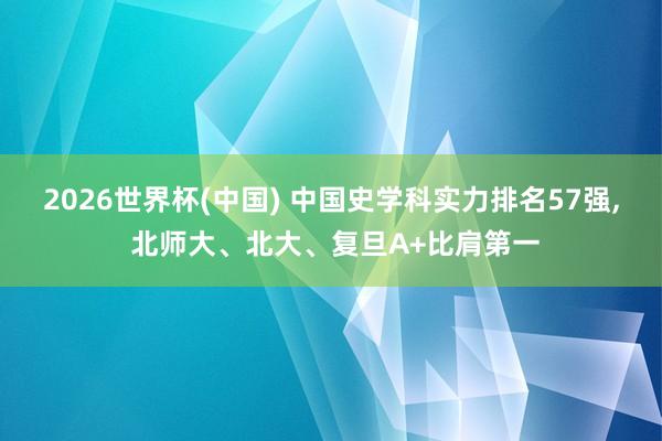 2026世界杯(中国) 中国史学科实力排名57强, 北师大、北大、复旦A+比肩第一