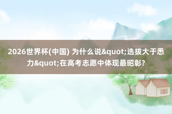 2026世界杯(中国) 为什么说"选拔大于悉力"在高考志愿中体现最昭彰?